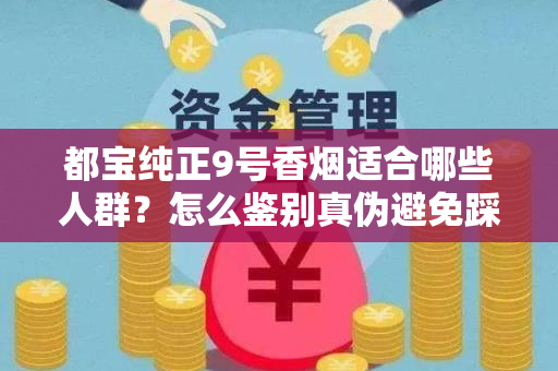 都宝纯正9号香烟适合哪些人群？怎么鉴别真伪避免踩坑？